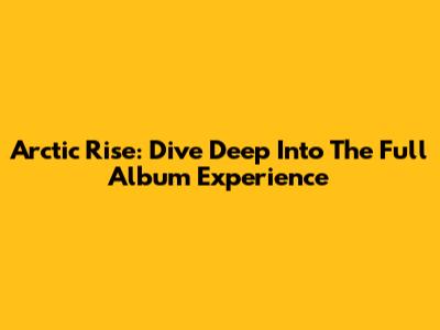 Arctic Rise: Dive Deep Into The Full Album Experience