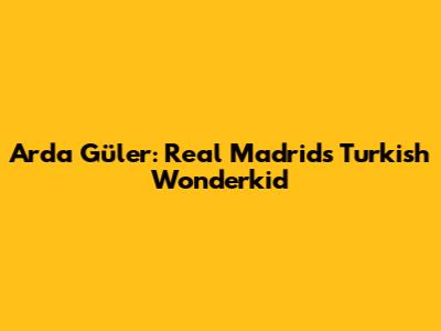 Arda Güler: Real Madrid's Turkish Wonderkid