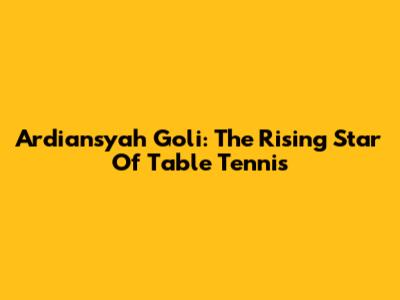 Ardiansyah Goli: The Rising Star Of Table Tennis
