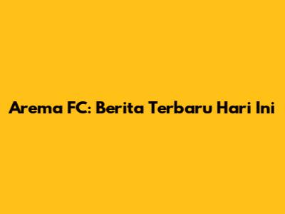 Arema FC: Berita Terbaru Hari Ini