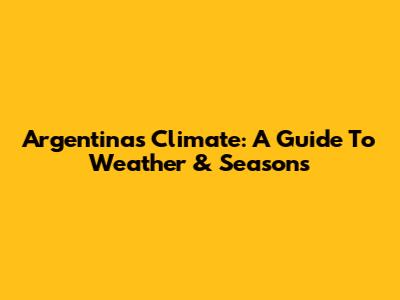 Argentina's Climate: A Guide To Weather & Seasons