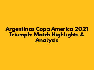 Argentina's Copa America 2021 Triumph: Match Highlights & Analysis