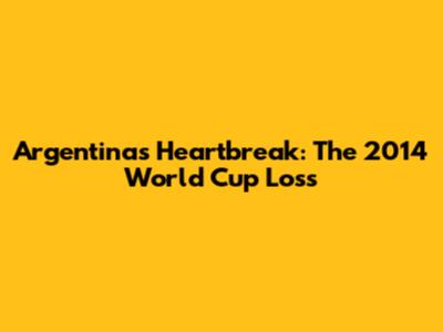 Argentina's Heartbreak: The 2014 World Cup Loss