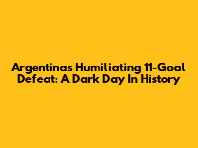 Argentina's Humiliating 11-Goal Defeat: A Dark Day In History