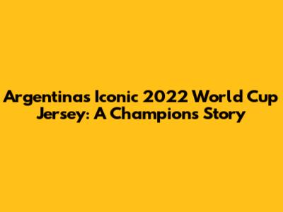 Argentina's Iconic 2022 World Cup Jersey: A Champion's Story