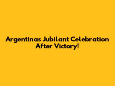 Argentina's Jubilant Celebration After Victory!