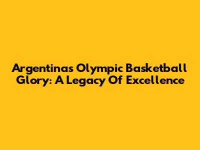 Argentina's Olympic Basketball Glory: A Legacy Of Excellence