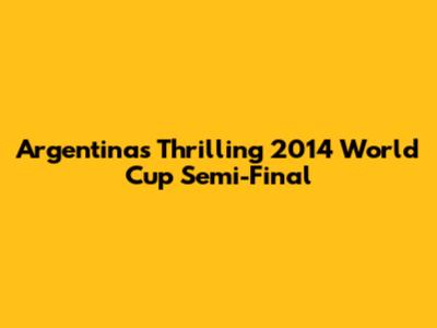 Argentina's Thrilling 2014 World Cup Semi-Final