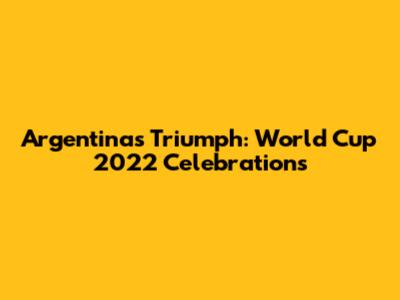 Argentina's Triumph: World Cup 2022 Celebrations