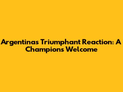 Argentina's Triumphant Reaction: A Champion's Welcome