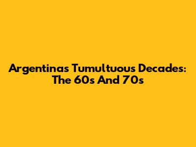 Argentina's Tumultuous Decades: The 60s And 70s