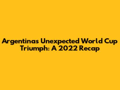 Argentina's Unexpected World Cup Triumph: A 2022 Recap