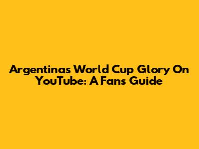 Argentina's World Cup Glory On YouTube: A Fan's Guide