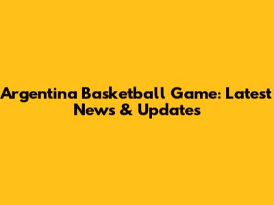 Argentina Basketball Game: Latest News & Updates