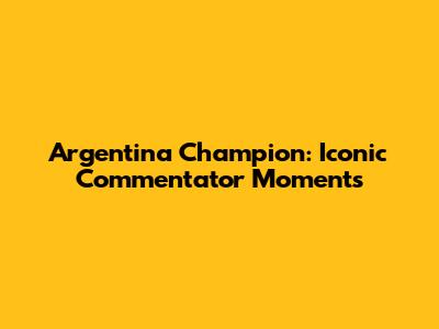 Argentina Champion: Iconic Commentator Moments