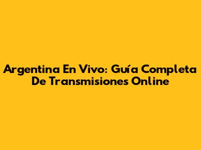 Argentina En Vivo: Guía Completa De Transmisiones Online