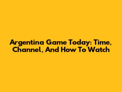 Argentina Game Today: Time, Channel, And How To Watch