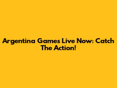 Argentina Games Live Now: Catch The Action!