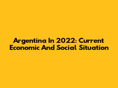 Argentina In 2022: Current Economic And Social Situation