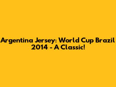 Argentina Jersey: World Cup Brazil 2014 - A Classic!