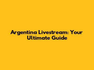 Argentina Livestream: Your Ultimate Guide