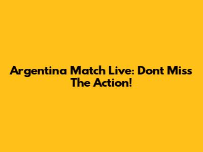 Argentina Match Live: Don't Miss The Action!