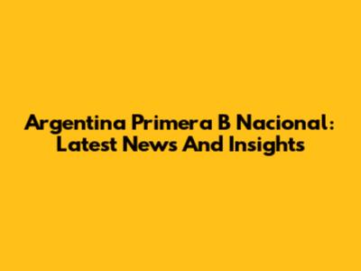 Argentina Primera B Nacional: Latest News And Insights