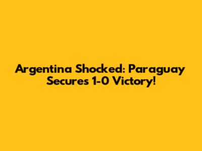 Argentina Shocked: Paraguay Secures 1-0 Victory!