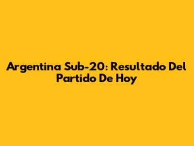 Argentina Sub-20: Resultado Del Partido De Hoy