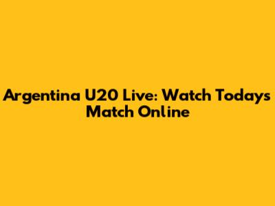 Argentina U20 Live: Watch Today's Match Online