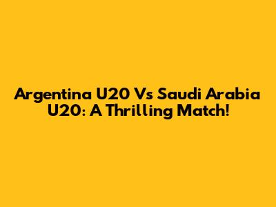 Argentina U20 Vs Saudi Arabia U20: A Thrilling Match!