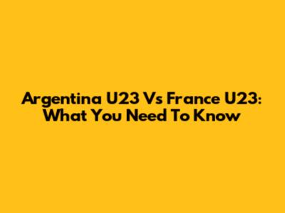 Argentina U23 Vs France U23: What You Need To Know