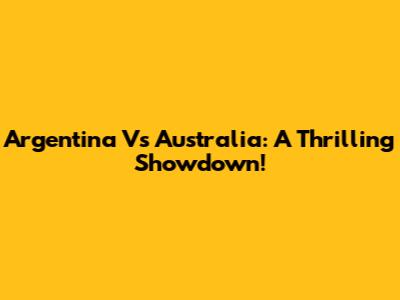 Argentina Vs Australia: A Thrilling Showdown!