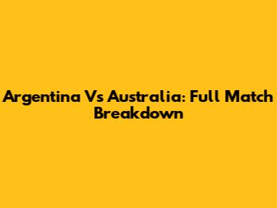 Argentina Vs Australia: Full Match Breakdown