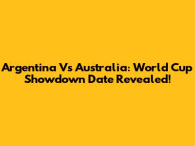 Argentina Vs Australia: World Cup Showdown Date Revealed!