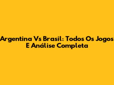 Argentina Vs Brasil: Todos Os Jogos E Análise Completa