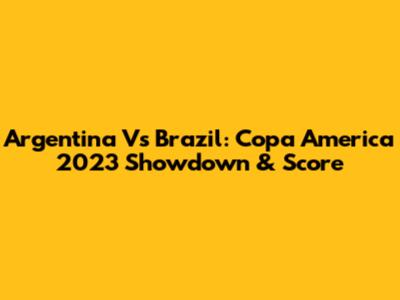 Argentina Vs Brazil: Copa America 2023 Showdown & Score