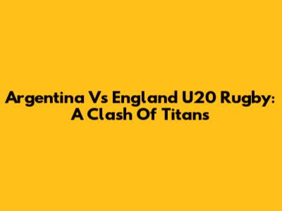 Argentina Vs England U20 Rugby: A Clash Of Titans