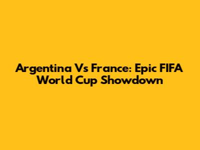 Argentina Vs France: Epic FIFA World Cup Showdown