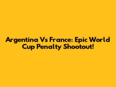 Argentina Vs France: Epic World Cup Penalty Shootout!