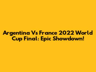 Argentina Vs France 2022 World Cup Final: Epic Showdown!