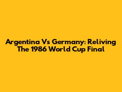 Argentina Vs Germany: Reliving The 1986 World Cup Final