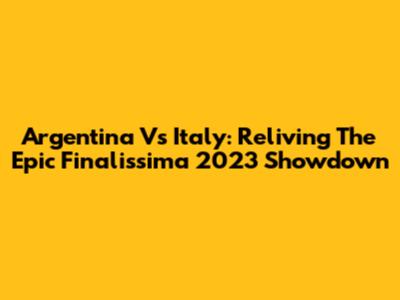 Argentina Vs Italy: Reliving The Epic Finalissima 2023 Showdown