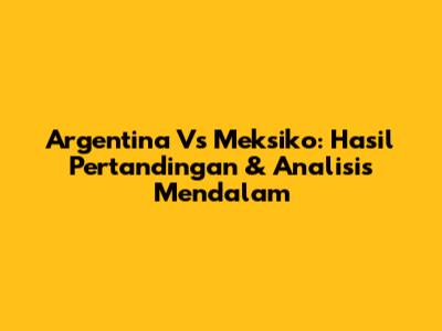 Argentina Vs Meksiko: Hasil Pertandingan & Analisis Mendalam