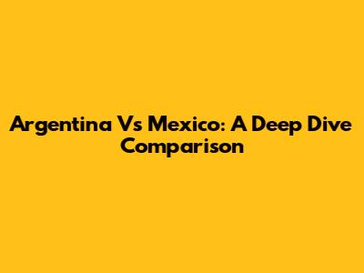 Argentina Vs Mexico: A Deep Dive Comparison