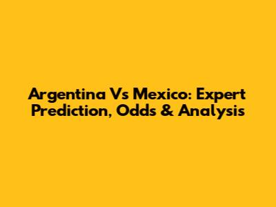 Argentina Vs Mexico: Expert Prediction, Odds & Analysis