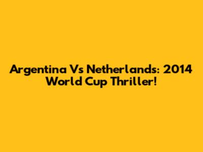 Argentina Vs Netherlands: 2014 World Cup Thriller!