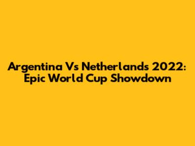 Argentina Vs Netherlands 2022: Epic World Cup Showdown