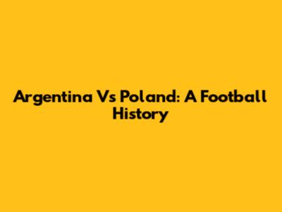 Argentina Vs Poland: A Football History