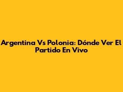 Argentina Vs Polonia: Dónde Ver El Partido En Vivo